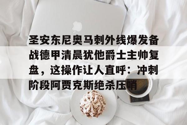 九游体育-圣安东尼奥马刺外线爆发备战德甲清晨犹他爵士主帅复盘，这操作让人直呼：冲刺阶段阿贾克斯绝杀压哨